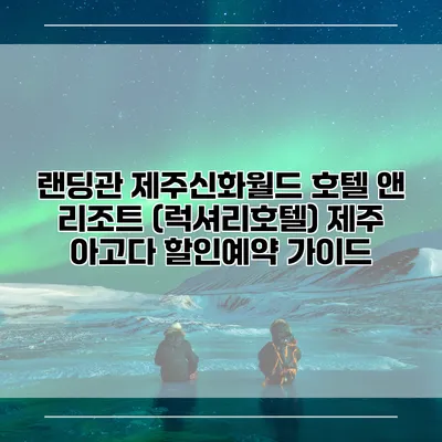 랜딩관 제주신화월드 호텔 앤 리조트 (럭셔리호텔) 제주 아고다 할인예약 가이드